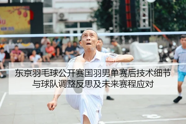东京羽毛球公开赛国羽男单赛后技术细节与球队调整反思及未来赛程应对