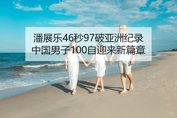 潘展乐46秒97破亚洲纪录 中国男子100自迎来新篇章