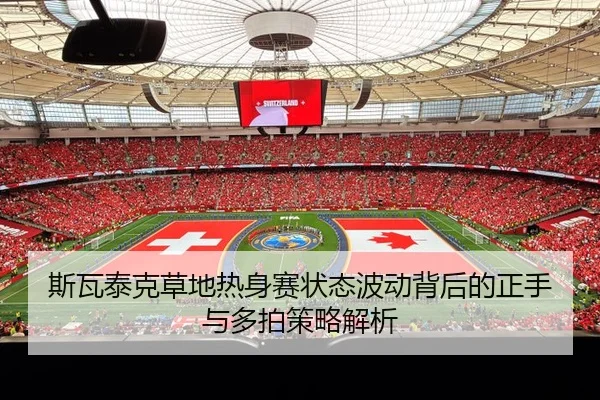 斯瓦泰克草地热身赛状态波动背后的正手与多拍策略解析