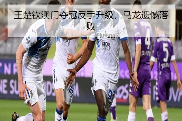 王楚钦澳门夺冠反手升级，马龙遗憾落败