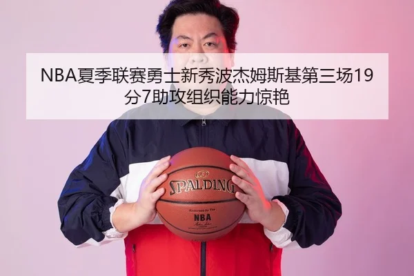 NBA夏季联赛勇士新秀波杰姆斯基第三场19分7助攻组织能力惊艳