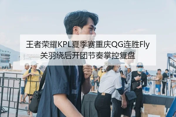 王者荣耀KPL夏季赛重庆QG连胜Fly关羽绕后开团节奏掌控复盘