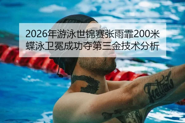 2026年游泳世锦赛张雨霏200米蝶泳卫冕成功夺第三金技术分析